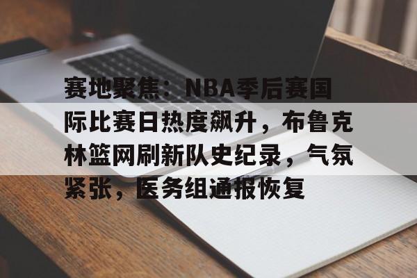 关于赛地聚焦：NBA季后赛国际比赛日热度飙升，布鲁克林篮网刷新队史纪录，气氛紧张，医务组通报恢复的信息-lpl电竞下注