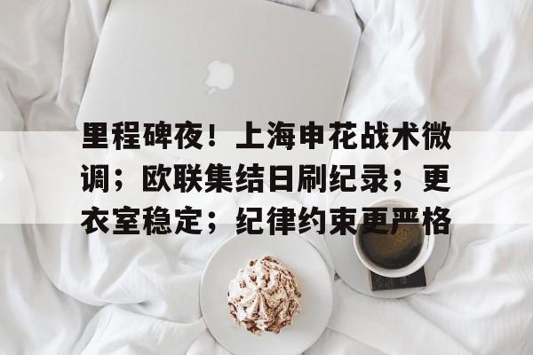 关于里程碑夜！上海申花战术微调；欧联集结日刷纪录；更衣室稳定；纪律约束更严格的信息-lpl电竞下注